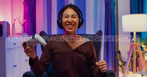 潮流引领：2026年度最佳时尚女童运动鞋系列